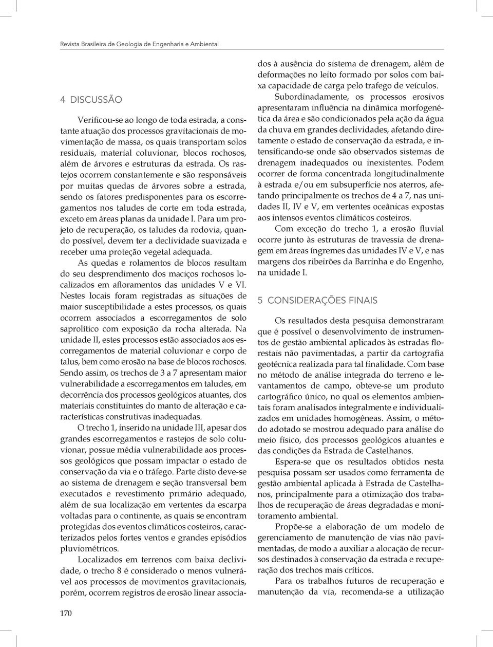 Os rastejos ocorrem constantemente e são responsáveis por muitas quedas de árvores sobre a estrada, sendo os fatores predisponentes para os escorregamentos nos taludes de corte em toda estrada,