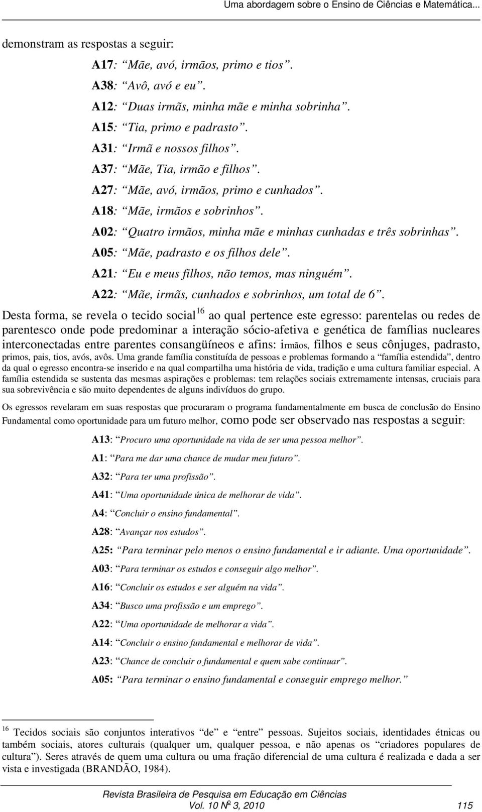 A02: Quatro irmãos, minha mãe e minhas cunhadas e três sobrinhas. A05: Mãe, padrasto e os filhos dele. A21: Eu e meus filhos, não temos, mas ninguém.