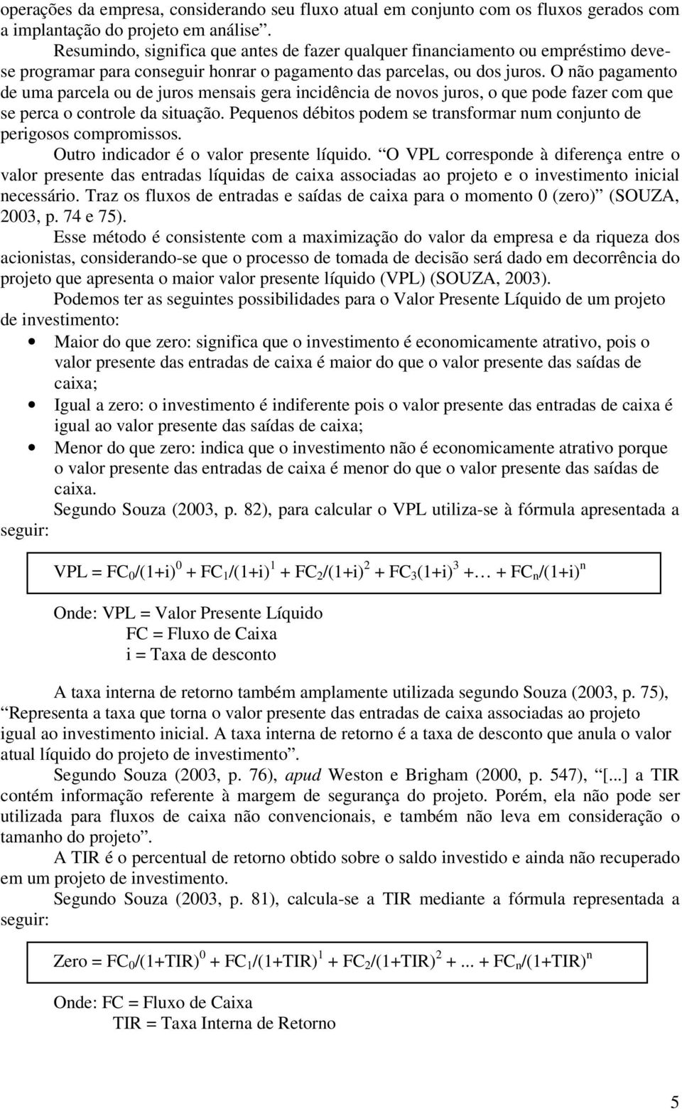 O não pagamento de uma parcela ou de juros mensais gera incidência de novos juros, o que pode fazer com que se perca o controle da situação.