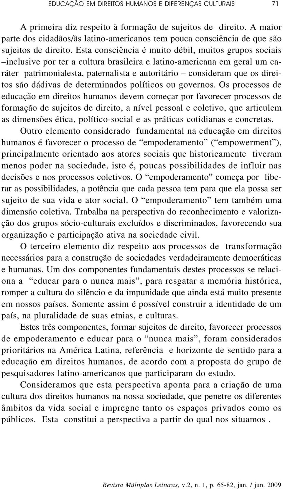 Esta consciência é muito débil, muitos grupos sociais inclusive por ter a cultura brasileira e latino-americana em geral um caráter patrimonialesta, paternalista e autoritário consideram que os