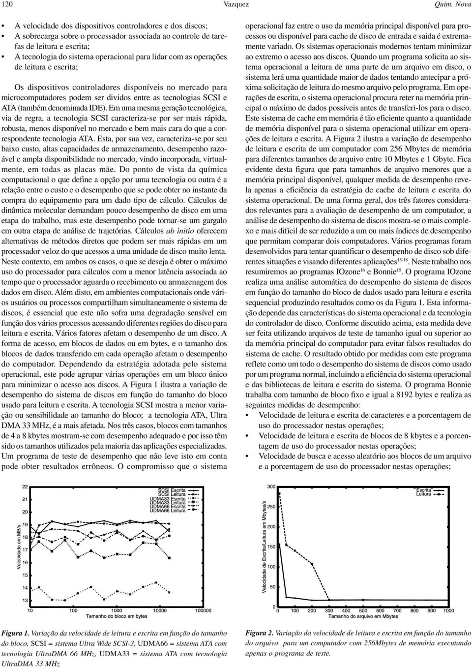 com as operações de leitura e escrita; Os dispositivos controladores disponíveis no mercado para microcomputadores podem ser dividos entre as tecnologias SCSI e ATA (também denominada IDE).