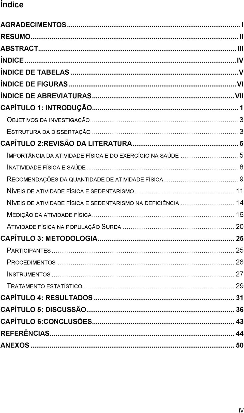 .. 8 RECOMENDAÇÕES DA QUANTIDADE DE ATIVIDADE FÍSICA... 9 NÍVEIS DE ATIVIDADE FÍSICA E SEDENTARISMO... 11 NÍVEIS DE ATIVIDADE FÍSICA E SEDENTARISMO NA DEFICIÊNCIA... 14 MEDIÇÃO DA ATIVIDADE FÍSICA.