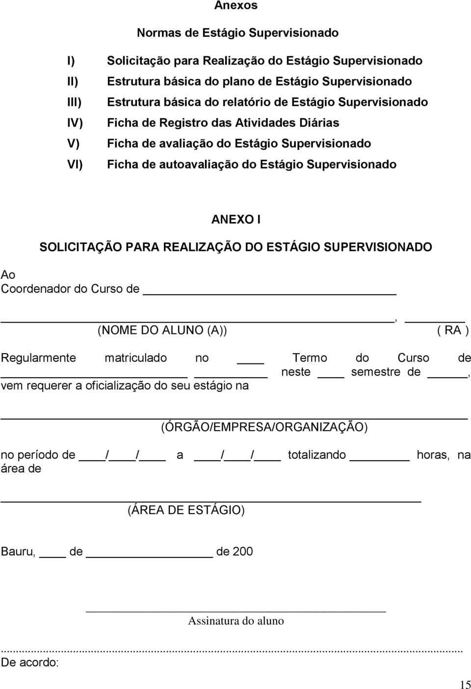 ANEXO I SOLICITAÇÃO PARA REALIZAÇÃO DO ESTÁGIO SUPERVISIONADO Ao Coordenador do Curso de, (NOME DO ALUNO (A)) ( RA ) Regularmente matriculado no Termo do Curso de neste semestre de, vem