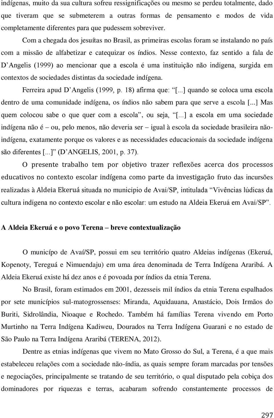 Nesse contexto, faz sentido a fala de D Angelis (1999) ao mencionar que a escola é uma instituição não indígena, surgida em contextos de sociedades distintas da sociedade indígena.