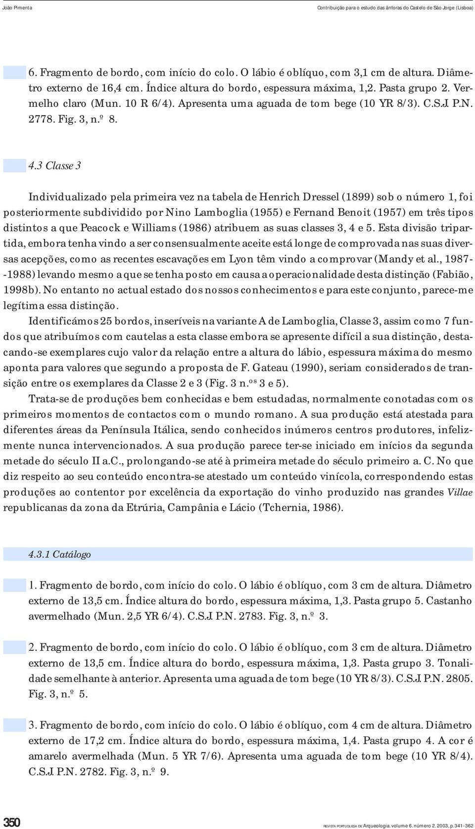 3 Classe 3 Individualizado pela primeira vez na tabela de Henrich Dressel (1899) sob o número 1, foi posteriormente subdividido por Nino Lamboglia (1955) e Fernand Benoit (1957) em três tipos