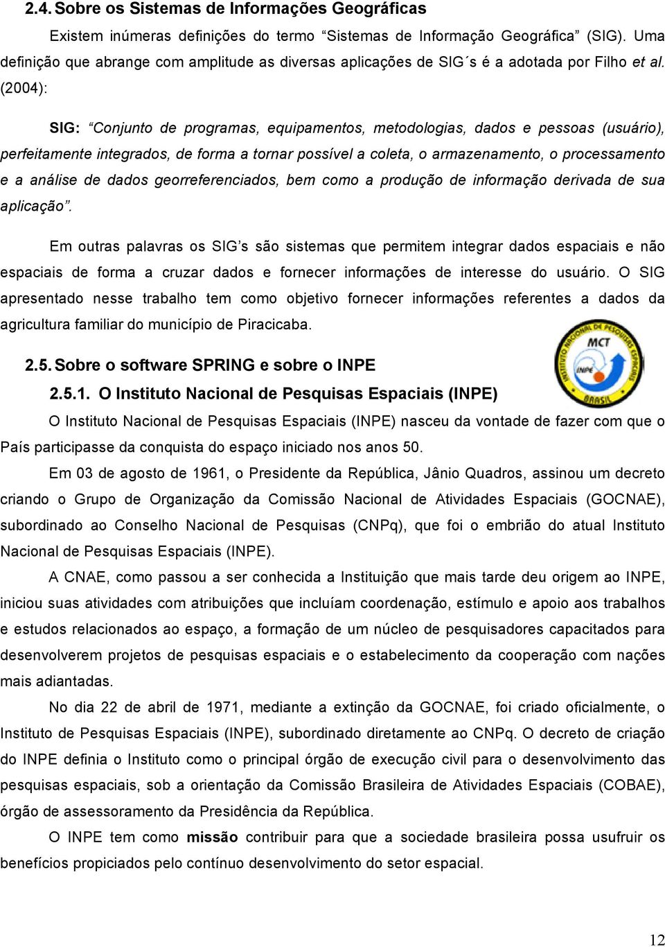 (2004): SIG: Conjunto de programas, equipamentos, metodologias, dados e pessoas (usuário), perfeitamente integrados, de forma a tornar possível a coleta, o armazenamento, o processamento e a análise