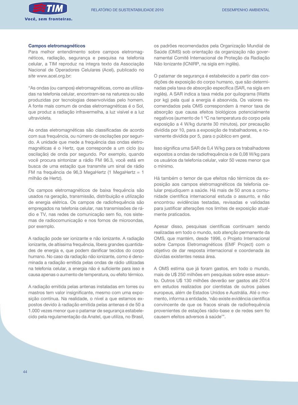 br: As ondas (ou campos) eletromagnéticas, como as utilizadas na telefonia celular, encontram-se na natureza ou são produzidas por tecnologias desenvolvidas pelo homem.