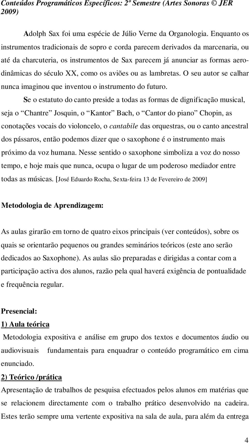 aviões ou as lambretas. O seu autor se calhar nunca imaginou que inventou o instrumento do futuro.