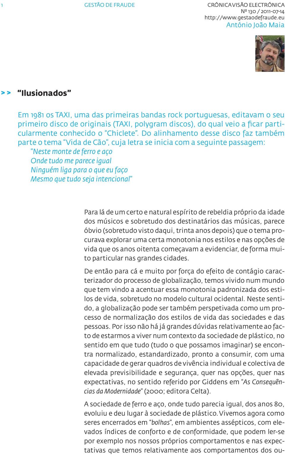 Do alinhamento desse disco faz também parte o tema Vida de Cão, cuja letra se inicia com a seguinte passagem: Neste monte de ferro e aço Onde tudo me parece igual Ninguém liga para o que eu faço