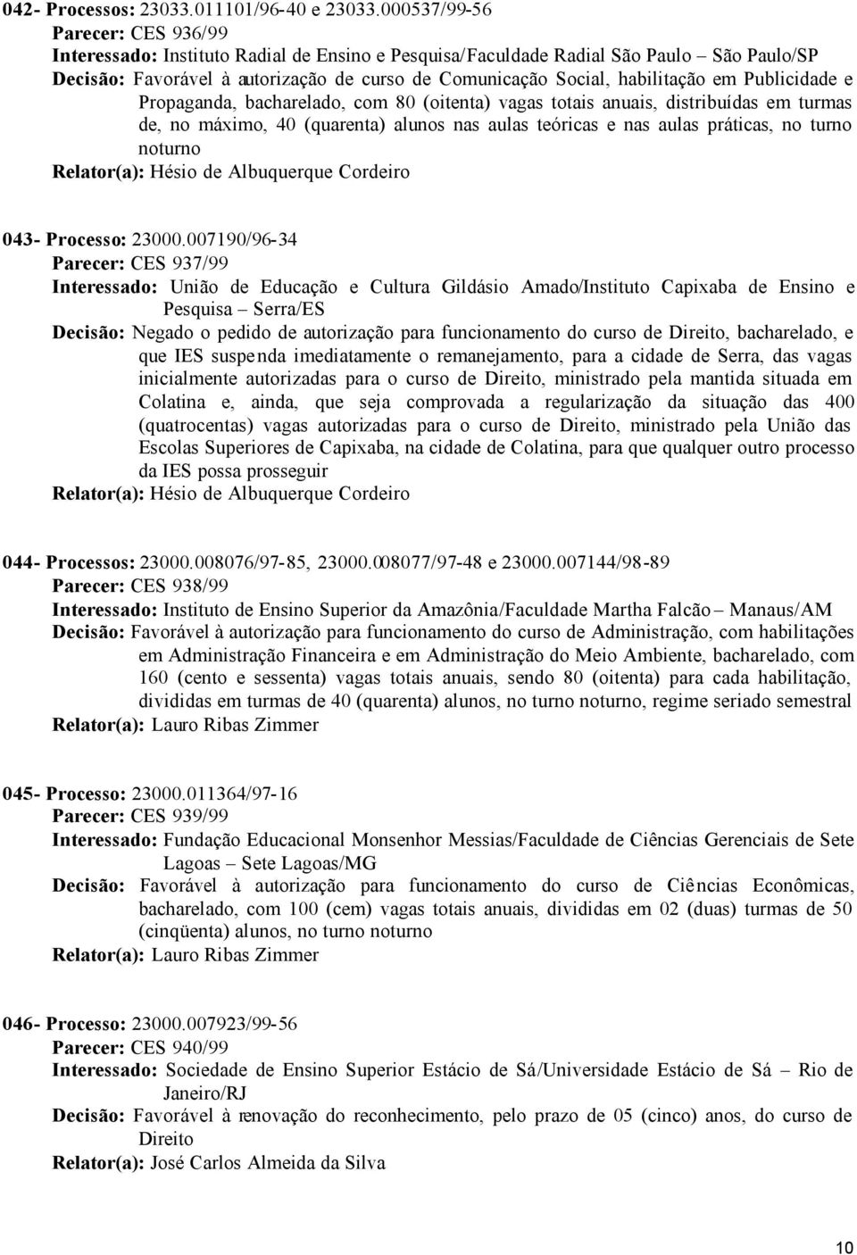 habilitação em Publicidade e Propaganda, bacharelado, com 80 (oitenta) vagas totais anuais, distribuídas em turmas de, no máximo, 40 (quarenta) alunos nas aulas teóricas e nas aulas práticas, no