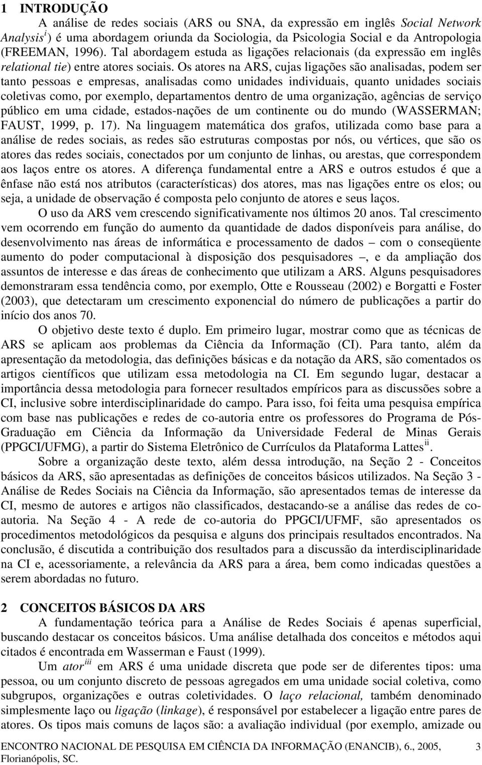 Os atores na ARS, cujas ligações são analisadas, podem ser tanto pessoas e empresas, analisadas como unidades individuais, quanto unidades sociais coletivas como, por exemplo, departamentos dentro de