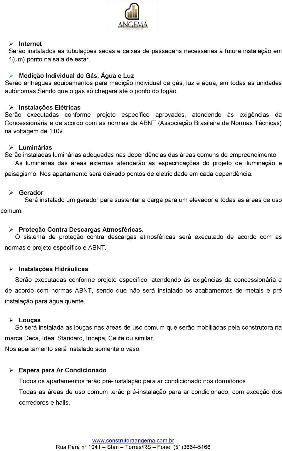 Instalações Elétricas Serão executadas conforme projeto específico aprovados, atendendo às exigências da Concessionária e de acordo com as normas da ABNT (Associação Brasileira de Normas Técnicas) na