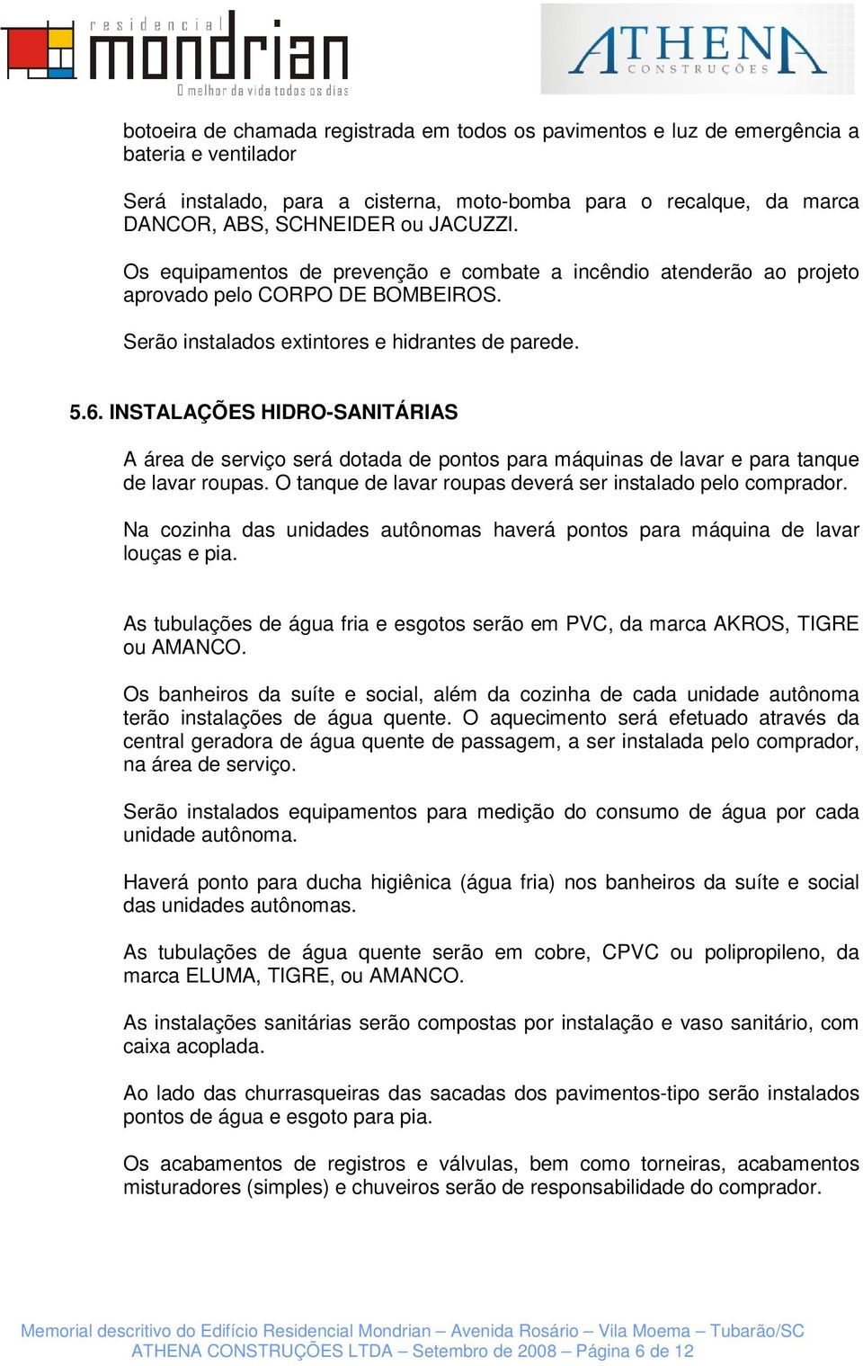 INSTALAÇÕES HIDRO-SANITÁRIAS A área de serviço será dotada de pontos para máquinas de lavar e para tanque de lavar roupas. O tanque de lavar roupas deverá ser instalado pelo comprador.