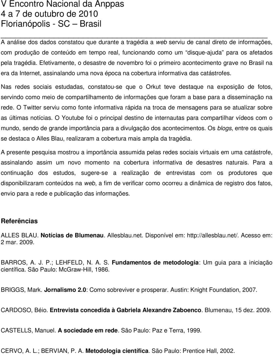 Nas redes sociais estudadas, constatou-se que o Orkut teve destaque na exposição de fotos, servindo como meio de compartilhamento de informações que foram a base para a disseminação na rede.