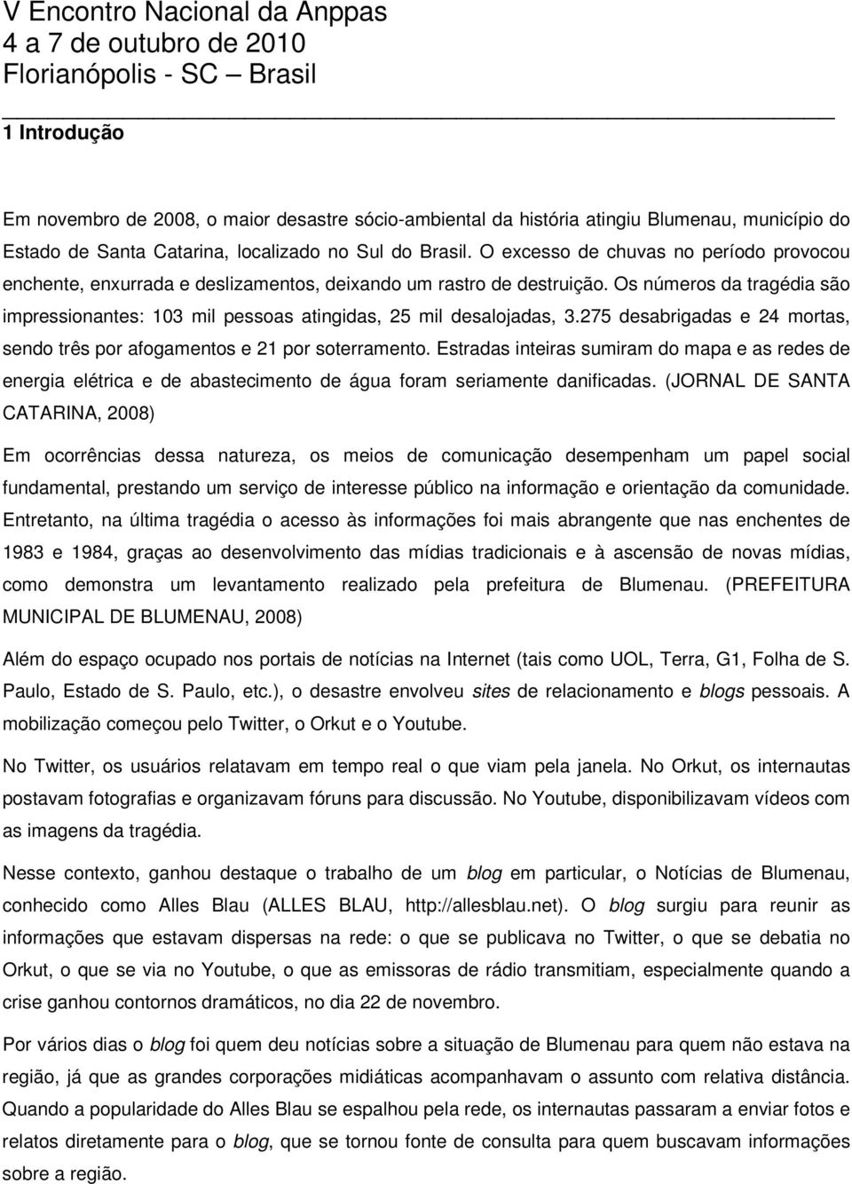 Os números da tragédia são impressionantes: 103 mil pessoas atingidas, 25 mil desalojadas, 3.275 desabrigadas e 24 mortas, sendo três por afogamentos e 21 por soterramento.