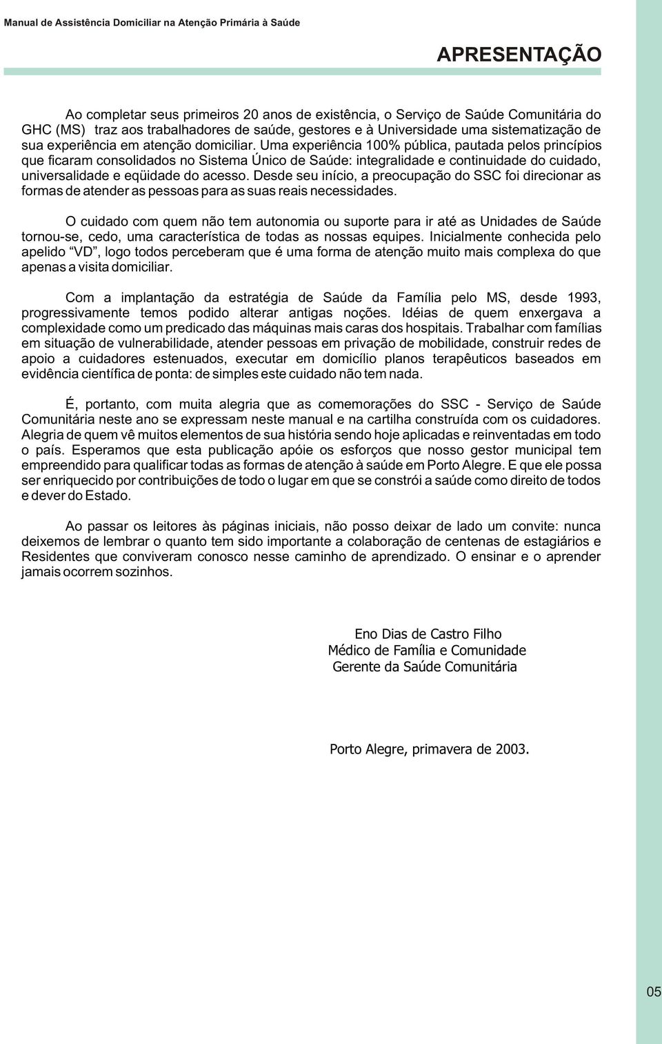 Uma experiência 100% pública, pautada pelos princípios que ficaram consolidados no Sistema Único de Saúde: integralidade e continuidade do cuidado, universalidade e eqüidade do acesso.