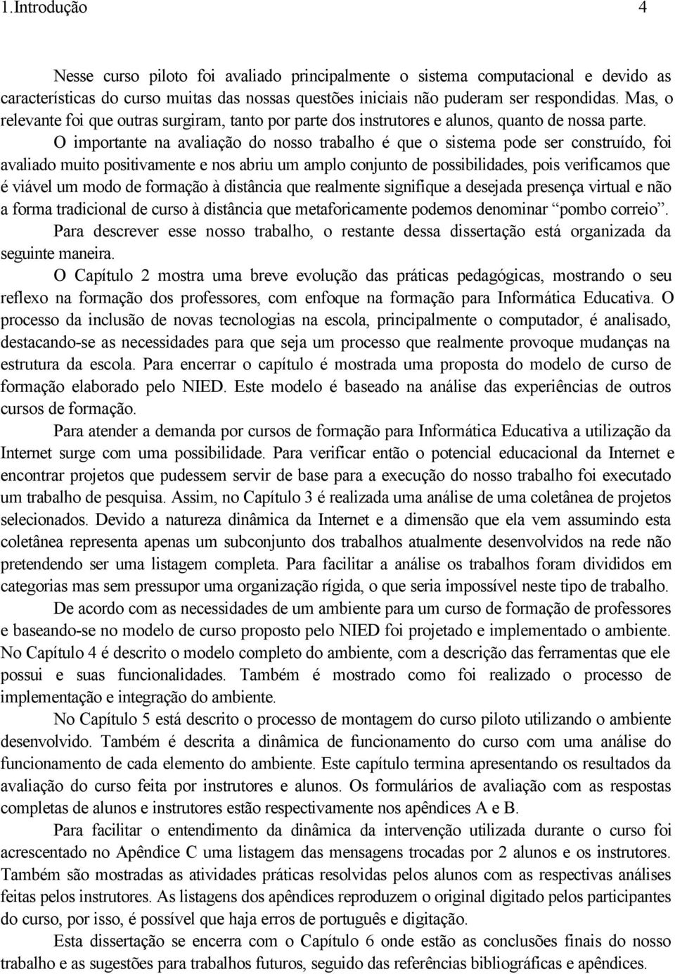 O importante na avaliação do nosso trabalho é que o sistema pode ser construído, foi avaliado muito positivamente e nos abriu um amplo conjunto de possibilidades, pois verificamos que é viável um