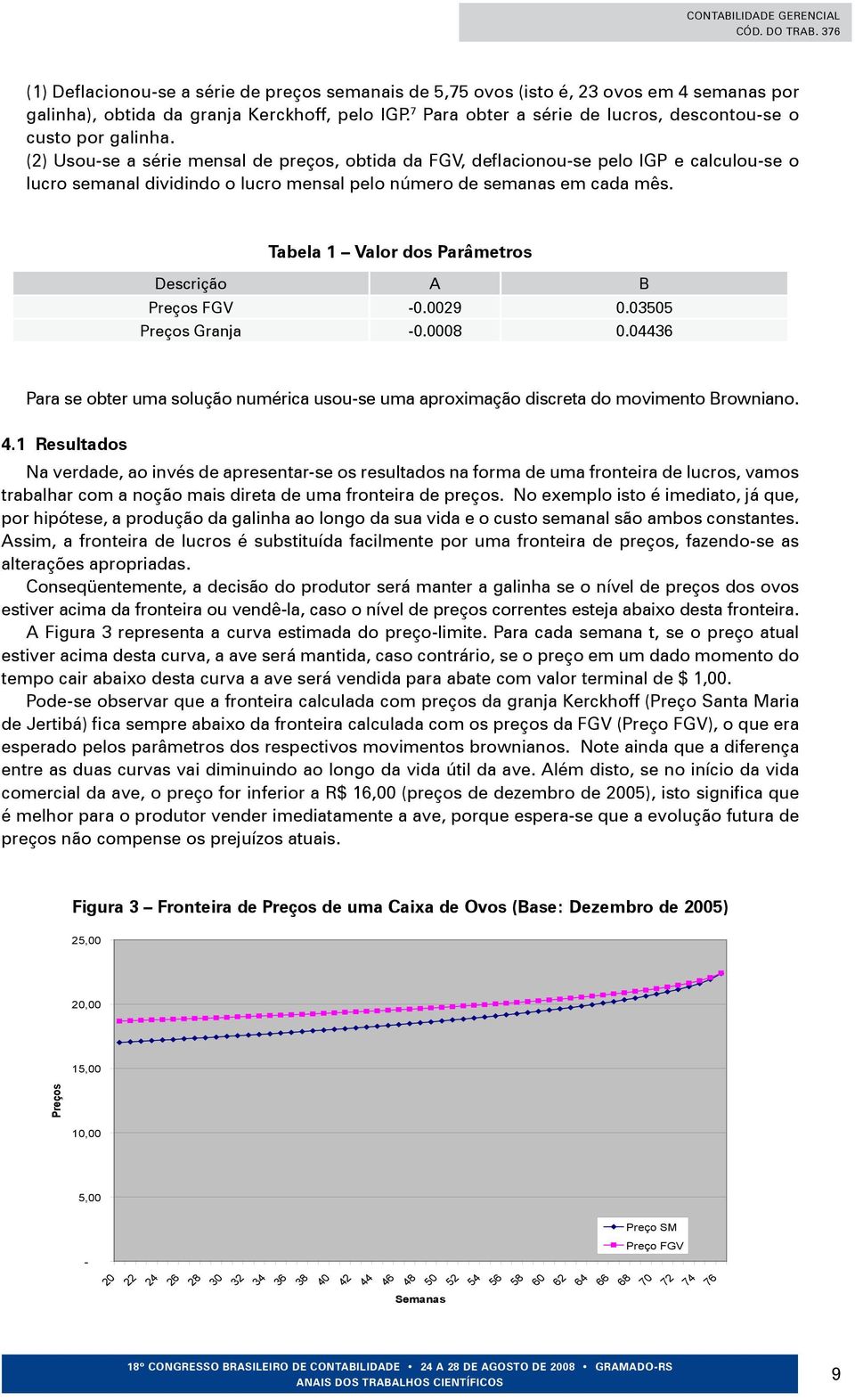 (2) Usou-se a série mensal de preços, obtida da FGV, deflacionou-se pelo IGP e calculou-se o lucro semanal dividindo o lucro mensal pelo número de semanas em cada mês.