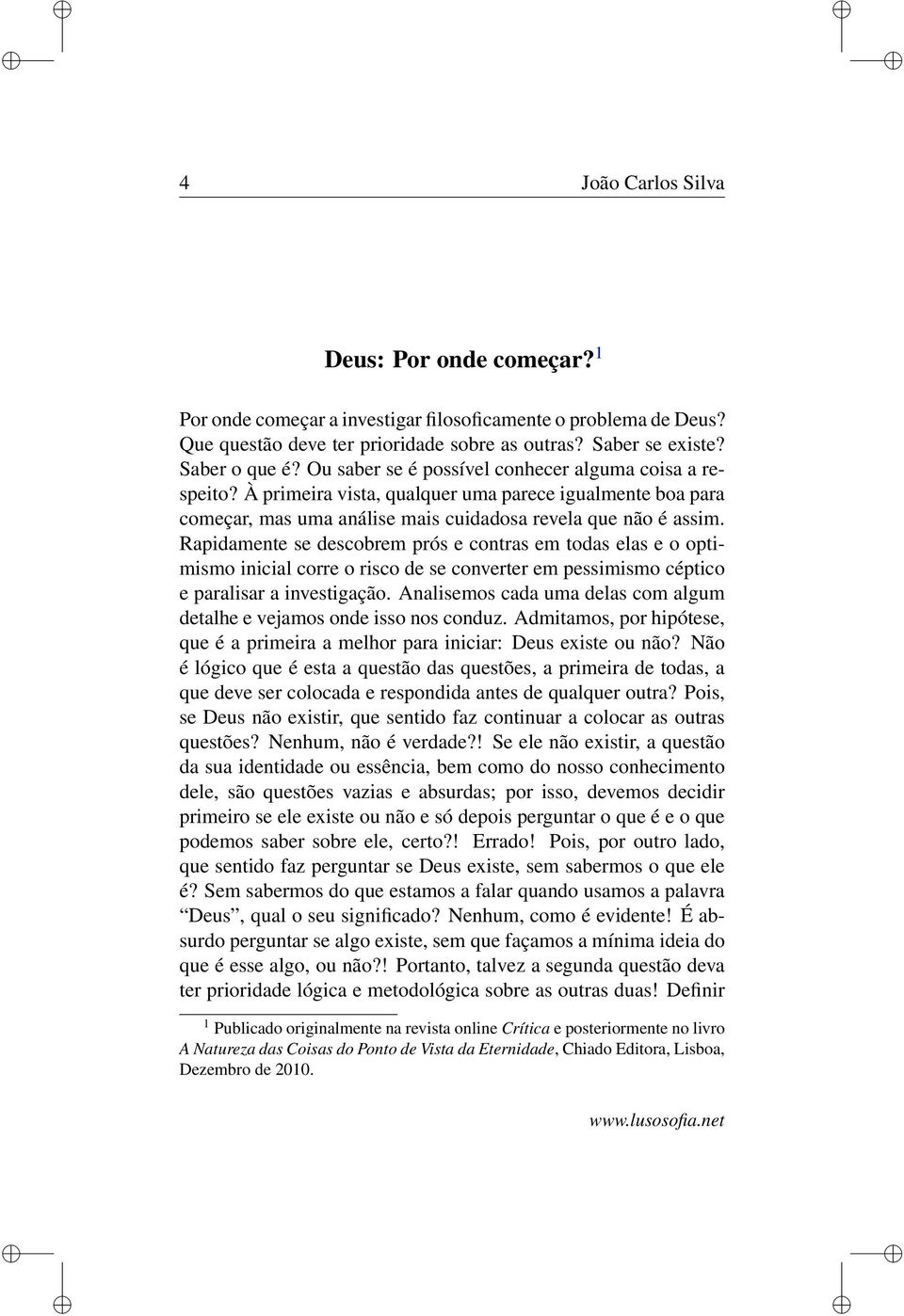 Rapidamente se descobrem prós e contras em todas elas e o optimismo inicial corre o risco de se converter em pessimismo céptico e paralisar a investigação.