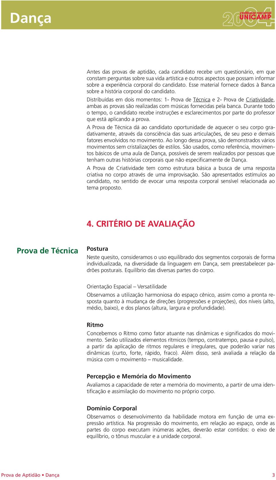 Distribuídas em dois momentos: 1- Prova de Técnica e 2- Prova de Criatividade, ambas as provas são realizadas com músicas fornecidas pela banca.