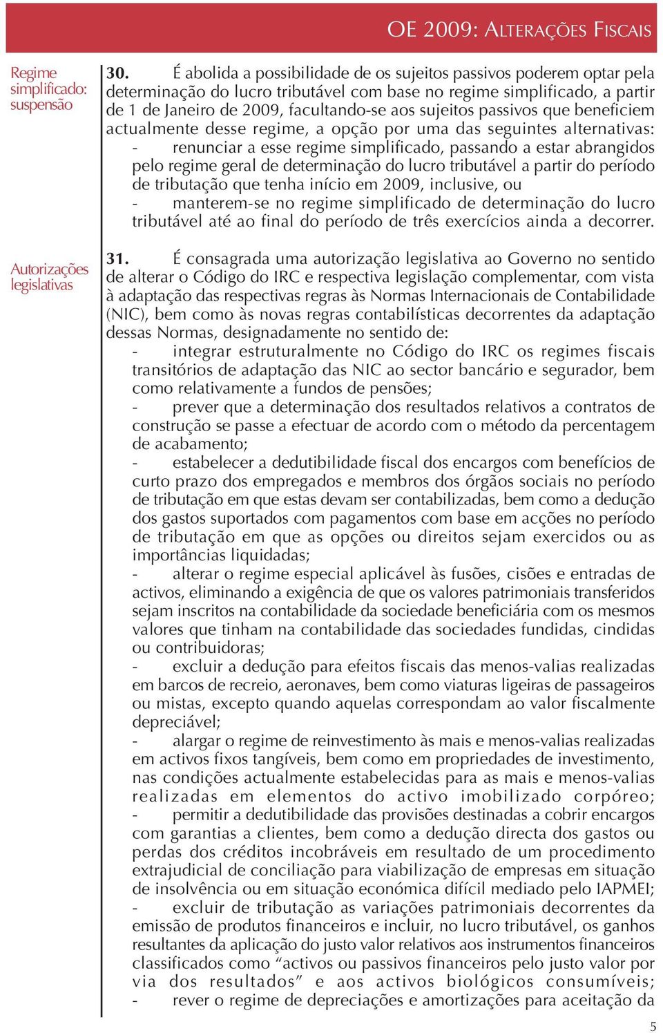 passivos que beneficiem actualmente desse regime, a opção por uma das seguintes alternativas: - renunciar a esse regime simplificado, passando a estar abrangidos pelo regime geral de determinação do