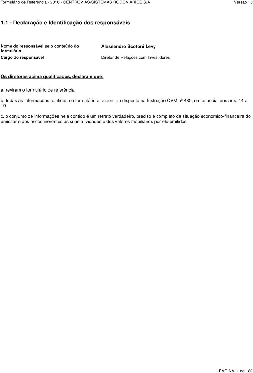 todas as informações contidas no formulário atendem ao disposto na Instrução CVM nº 480, em especial aos arts. 14 a 19 c.