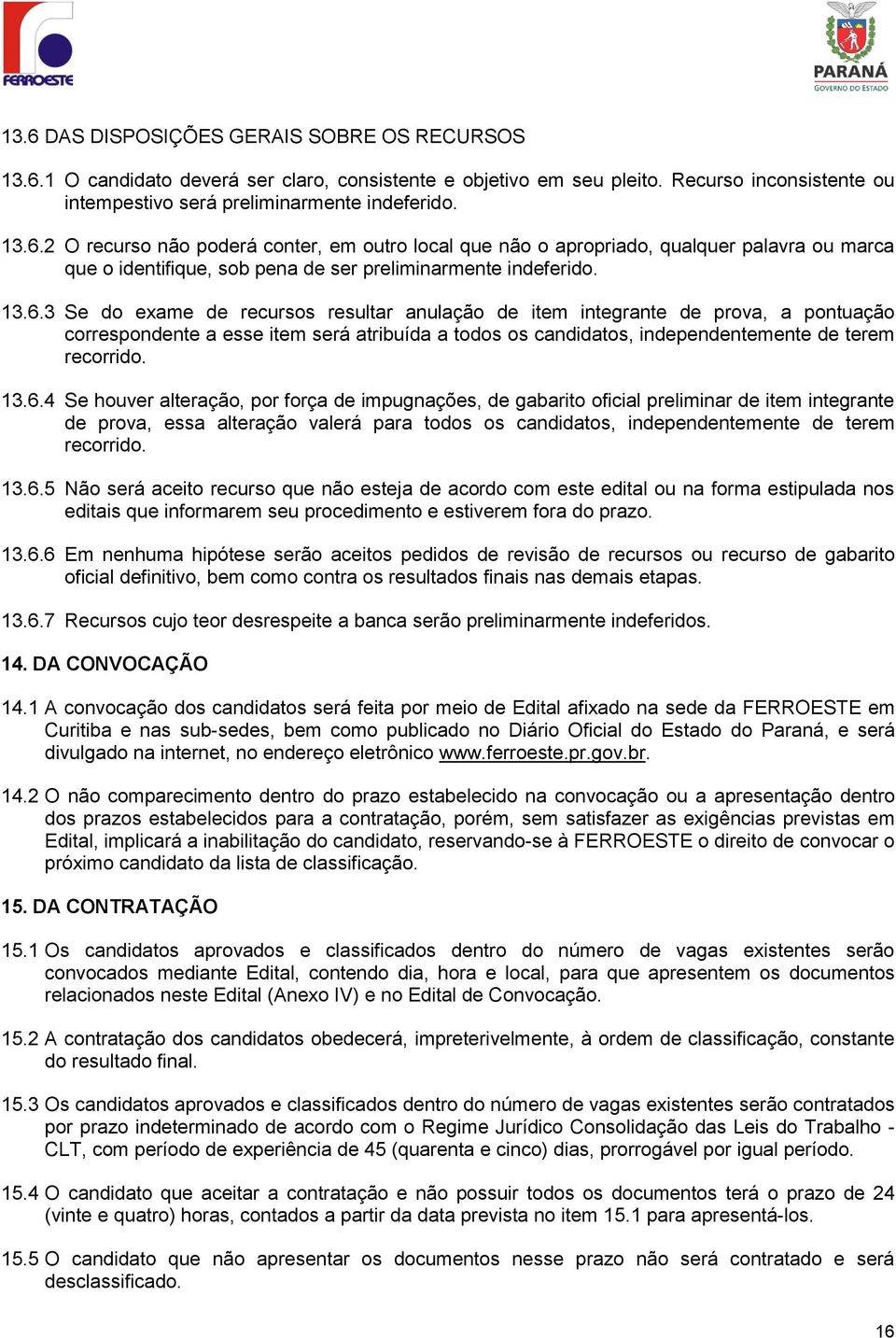 13.6.5 Não será aceito recurso que não esteja de acordo com este edital ou na forma estipulada nos editais que informarem seu procedimento e estiverem fora do prazo. 13.6.6 Em nenhuma hipótese serão aceitos pedidos de revisão de recursos ou recurso de gabarito oficial definitivo, bem como contra os resultados finais nas demais etapas.