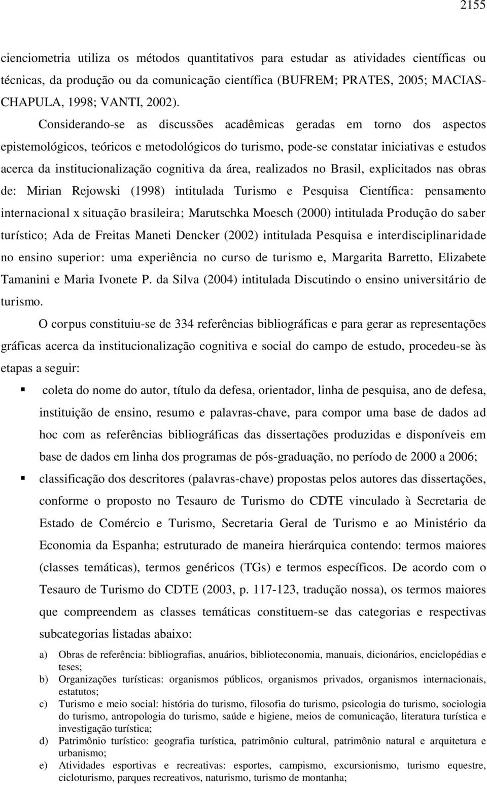 Considerando-se as discussões acadêmicas geradas em torno dos aspectos epistemológicos, teóricos e metodológicos do turismo, pode-se constatar iniciativas e estudos acerca da institucionalização