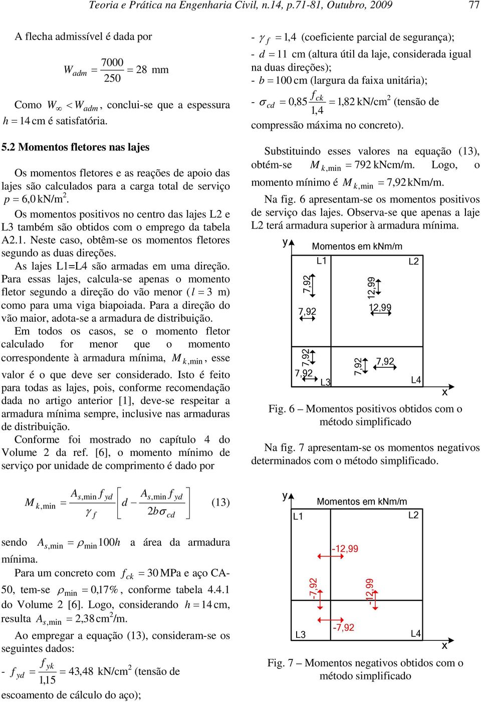 O momento poitivo no centro da laje e também ão obtido com o emprego da tabela A2.1. Nete cao, obtêm-e o momento fletore egundo a dua direçõe. A laje = ão armada em uma direção.