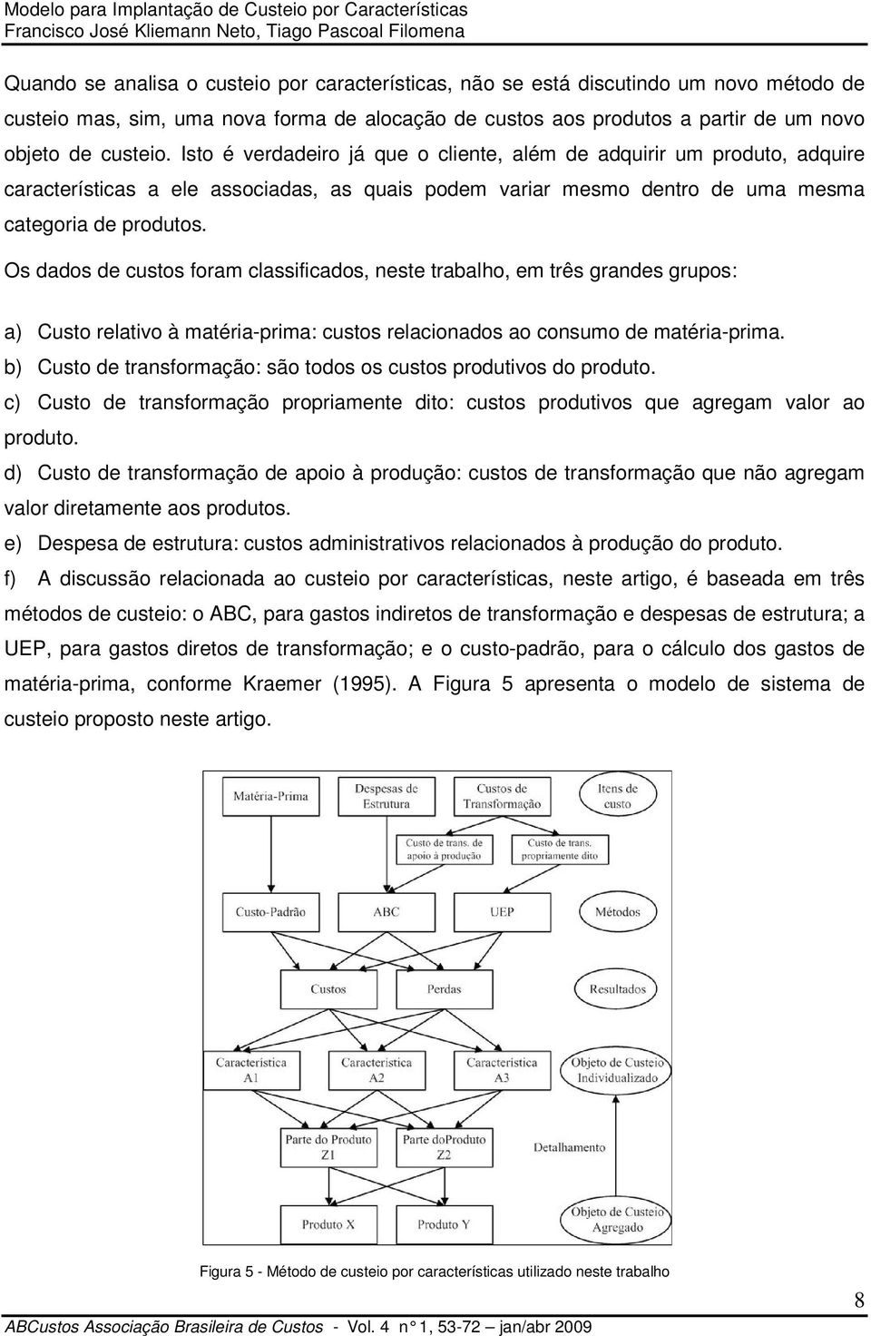 Os dados de custos foram classificados, neste trabalho, em três grandes grupos: a) Custo relativo à matéria-prima: custos relacionados ao consumo de matéria-prima.