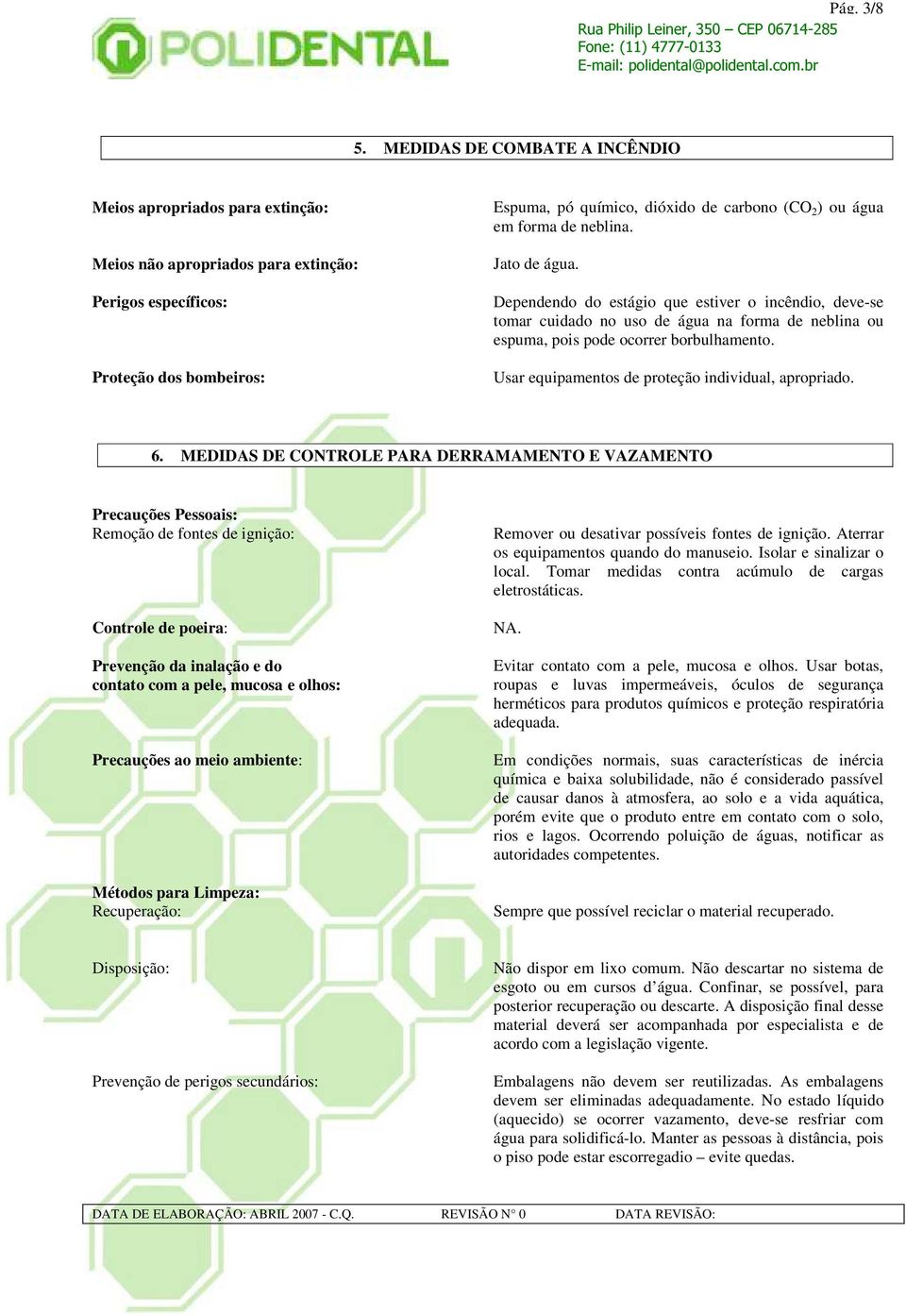 em forma de neblina. Jato de água. Dependendo do estágio que estiver o incêndio, deve-se tomar cuidado no uso de água na forma de neblina ou espuma, pois pode ocorrer borbulhamento.