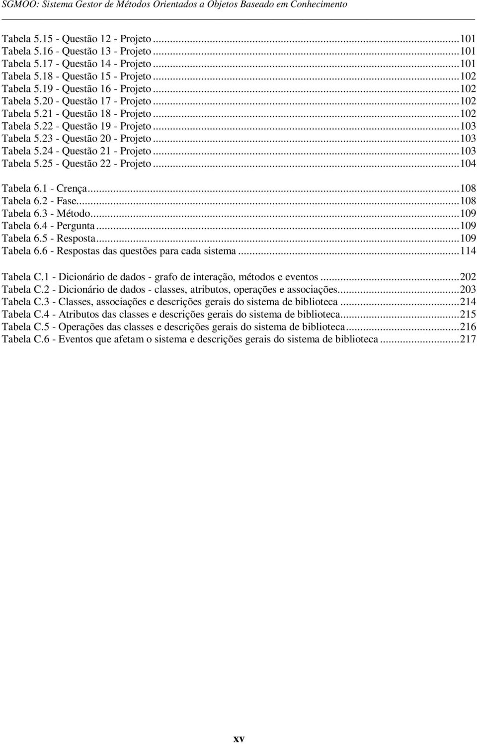 ..103 Tabela 5.23 - Questão 20 - Projeto...103 Tabela 5.24 - Questão 21 - Projeto...103 Tabela 5.25 - Questão 22 - Projeto...104 Tabela 6.1 - Crença...108 Tabela 6.2 - Fase...108 Tabela 6.3 - Método.