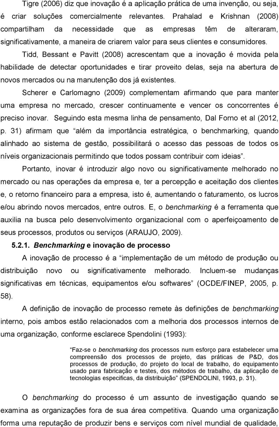 Tidd, Bessant e Pavitt (2008) acrescentam que a inovação é movida pela habilidade de detectar oportunidades e tirar proveito delas, seja na abertura de novos mercados ou na manutenção dos já