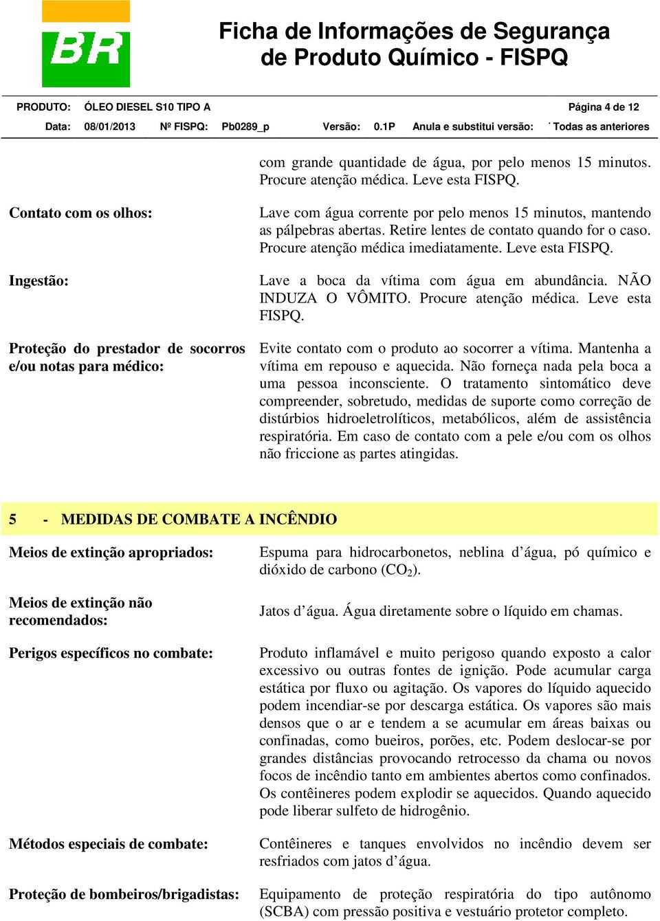 Retire lentes de contato quando for o caso. Procure atenção médica imediatamente. Leve esta FISPQ. Lave a boca da vítima com água em abundância. NÃO INDUZA O VÔMITO. Procure atenção médica. Leve esta FISPQ. Evite contato com o produto ao socorrer a vítima.