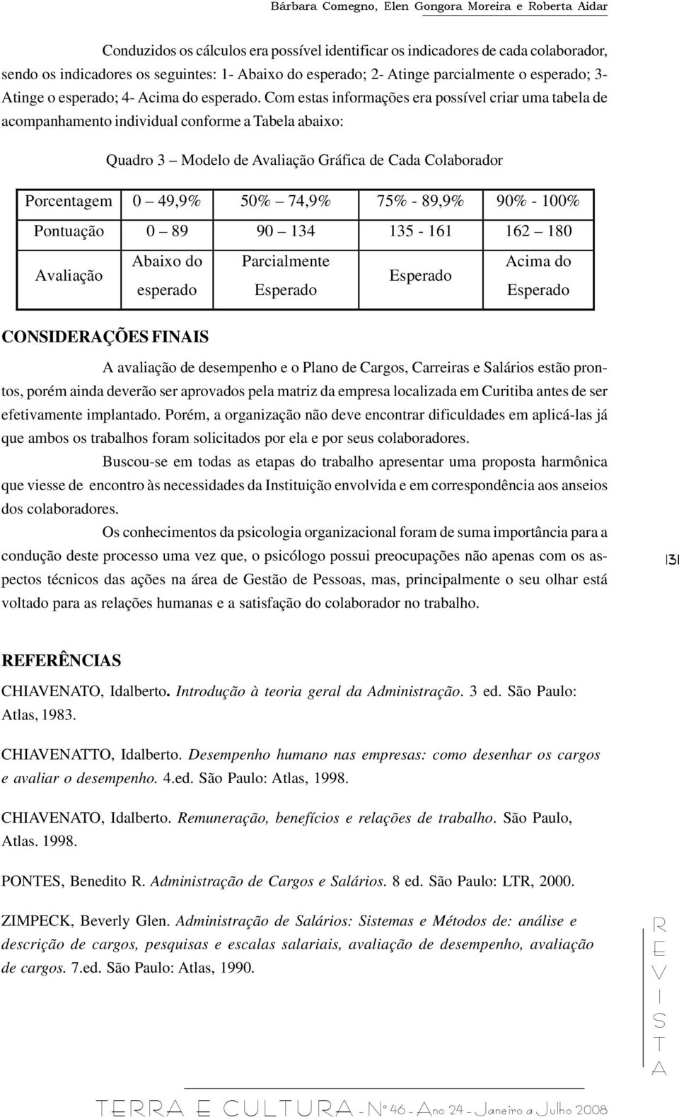 Com estas informações era possível criar uma tabela de acompanhamento individual conforme a abela abaixo: Quadro 3 Modelo de valiação Gráfica de Cada Colaborador Porcentagem 0 49,9% 50% 74,9% 75% -