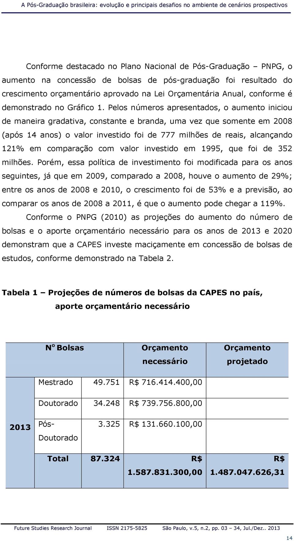 Pelos números apresentados, o aumento iniciou de maneira gradativa, constante e branda, uma vez que somente em 2008 (após 14 anos) o valor investido foi de 777 milhões de reais, alcançando 121% em