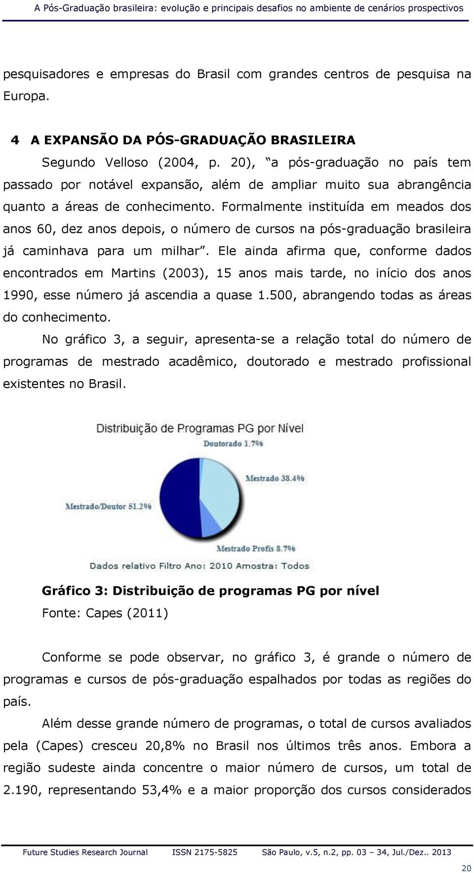 Formalmente instituída em meados dos anos 60, dez anos depois, o número de cursos na pós-graduação brasileira já caminhava para um milhar.