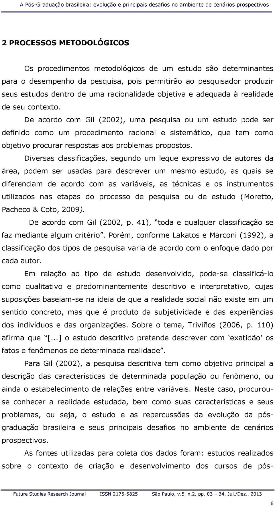 De acordo com Gil (2002), uma pesquisa ou um estudo pode ser definido como um procedimento racional e sistemático, que tem como objetivo procurar respostas aos problemas propostos.