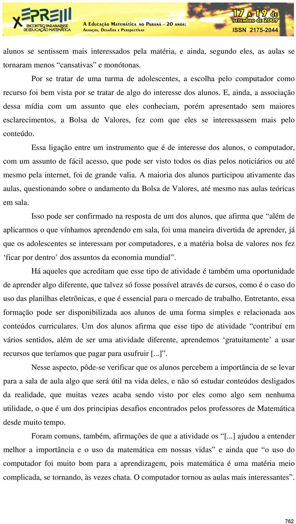 E, ainda, a associação dessa mídia com um assunto que eles conheciam, porém apresentado sem maiores esclarecimentos, a Bolsa de Valores, fez com que eles se interessassem mais pelo conteúdo.