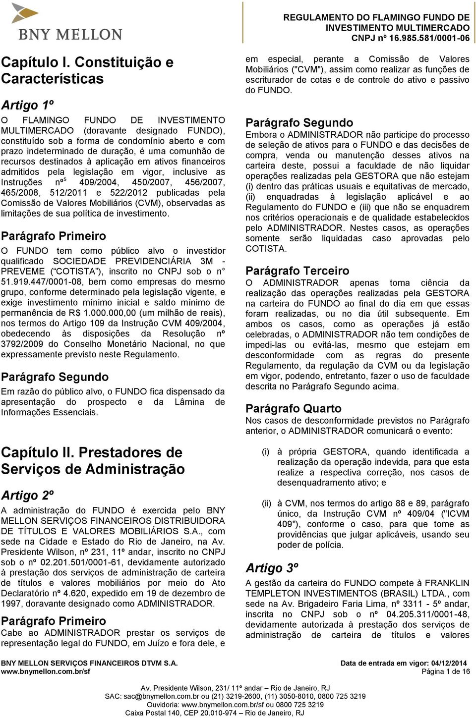 é uma comunhão de recursos destinados à aplicação em ativos financeiros admitidos pela legislação em vigor, inclusive as Instruções nº s 409/2004, 450/2007, 456/2007, 465/2008, 512/2011 e 522/2012