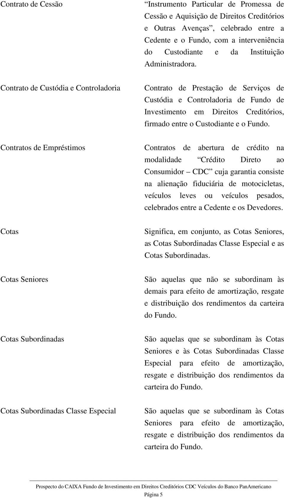 Contrato de Custódia e Controladoria Contrato de Prestação de Serviços de Custódia e Controladoria de Fundo de Investimento em Direitos Creditórios, firmado entre o Custodiante e o Fundo.