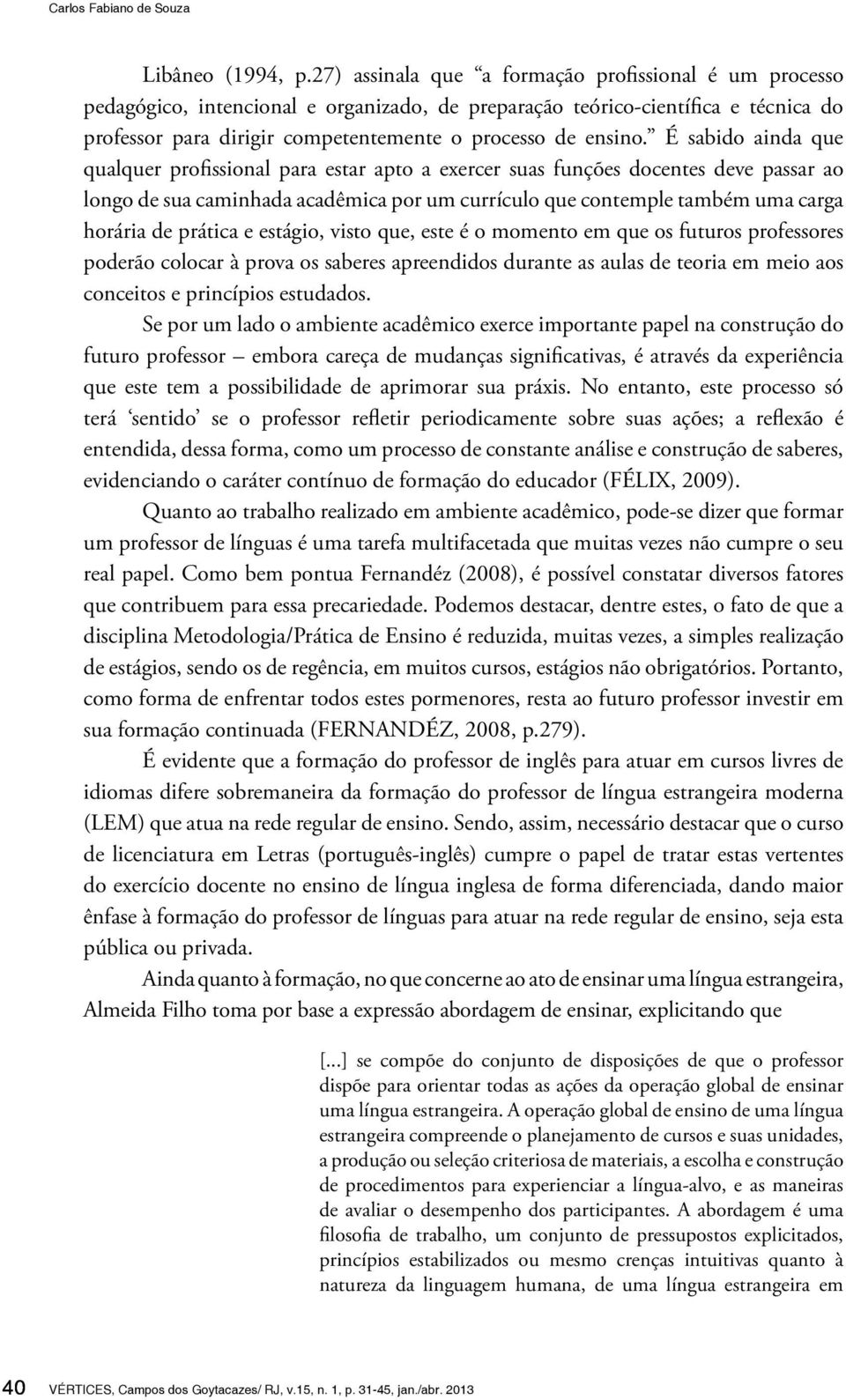 É sabido ainda que qualquer profissional para estar apto a exercer suas funções docentes deve passar ao longo de sua caminhada acadêmica por um currículo que contemple também uma carga horária de