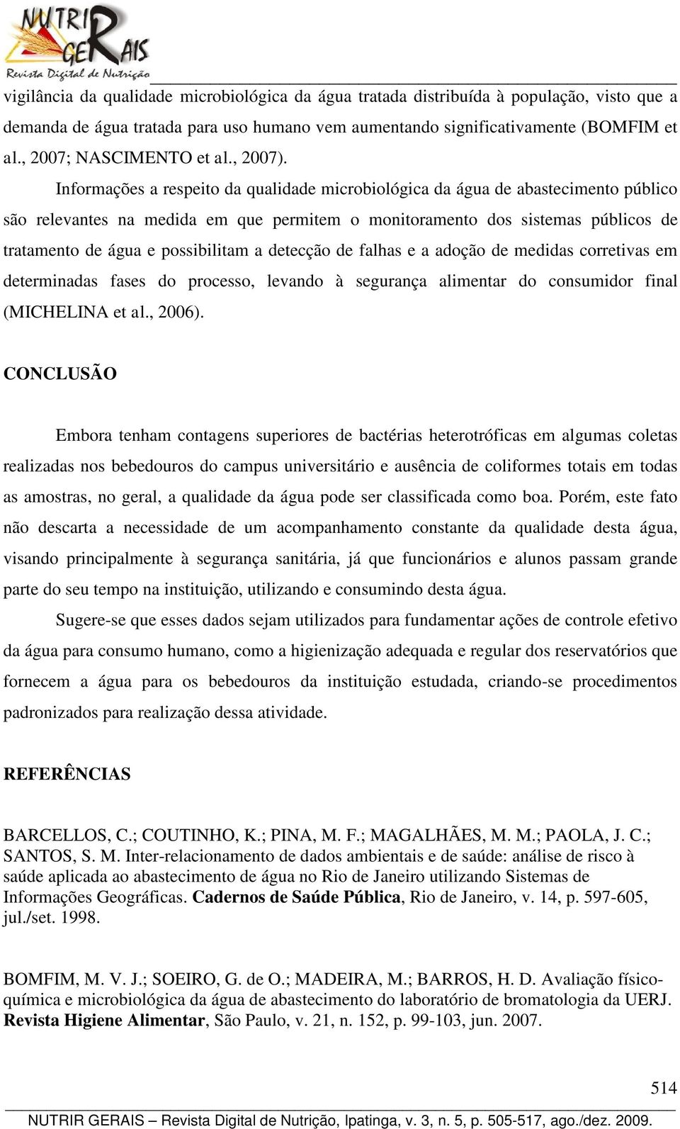 Informações a respeito da qualidade microbiológica da água de abastecimento público são relevantes na medida em que permitem o monitoramento dos sistemas públicos de tratamento de água e possibilitam