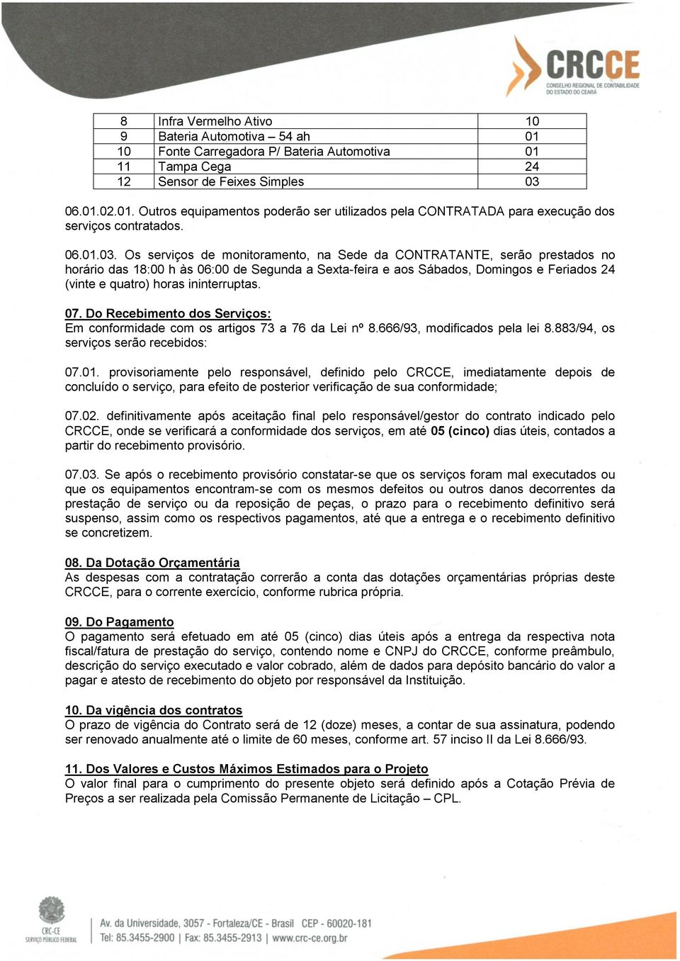 Os serviços de monitoramento, na Sede da CONTRATANTE, serão prestados no horário das 18:00 h às 06:00 de Segunda a Sexta-feira e aos Sábados, Domingos e Feriados 24 (vinte e quatro) horas