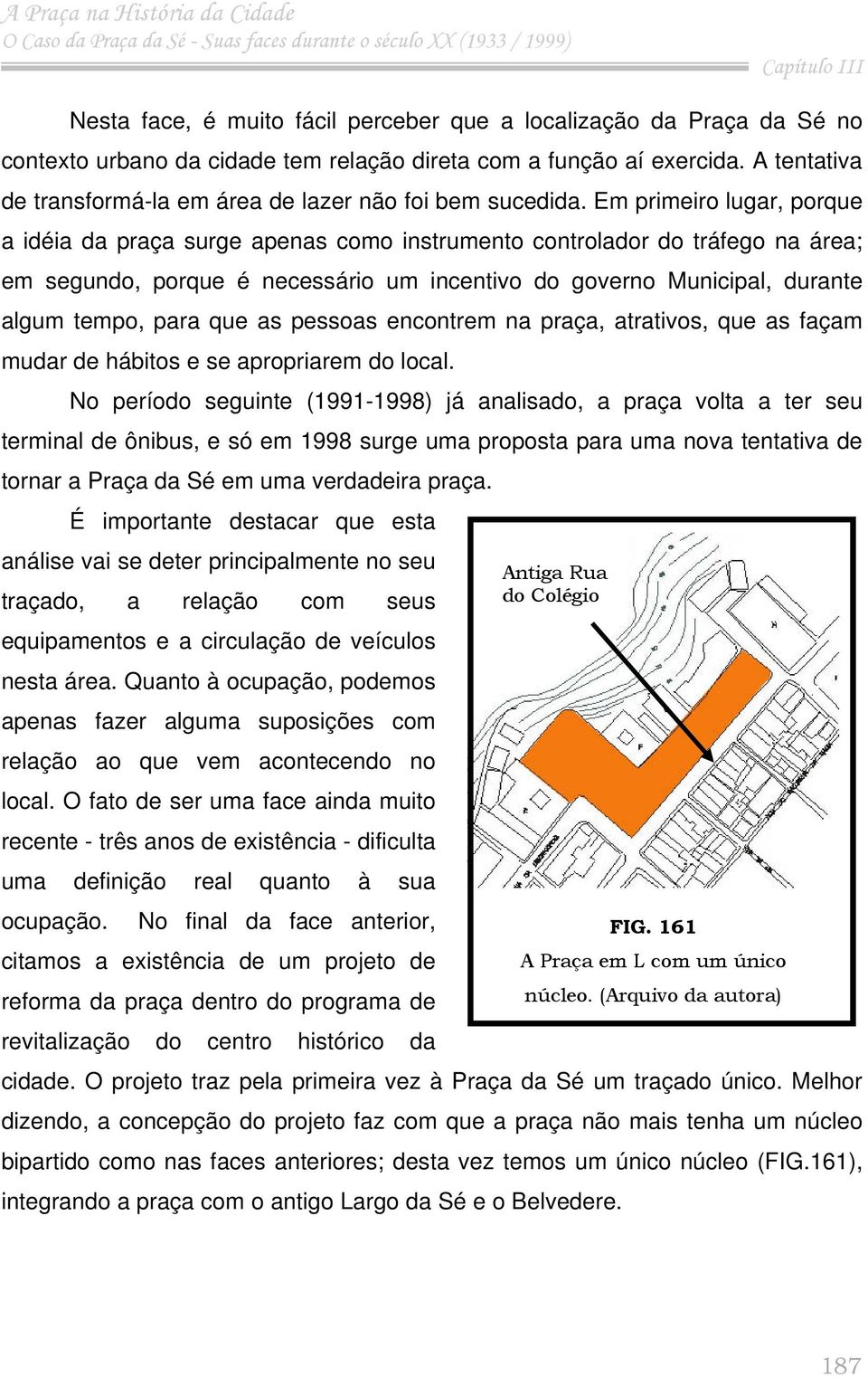 Em primeiro lugar, porque a idéia da praça surge apenas como instrumento controlador do tráfego na área; em segundo, porque é necessário um incentivo do governo Municipal, durante algum tempo, para