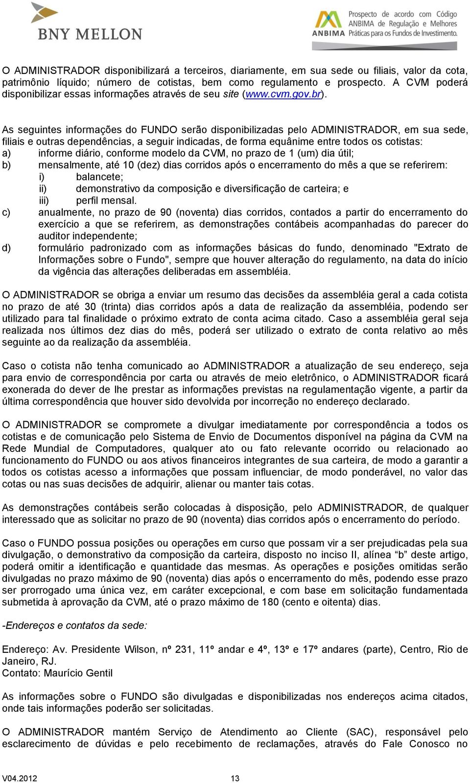 As seguintes informações do FUNDO serão disponibilizadas pelo ADMINISTRADOR, em sua sede, filiais e outras dependências, a seguir indicadas, de forma equânime entre todos os cotistas: a) informe