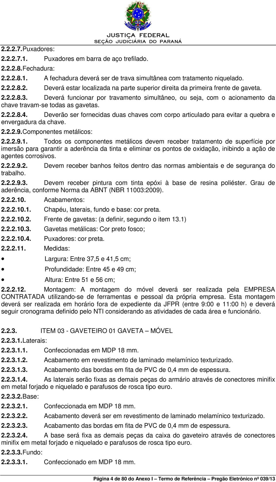 Deverão ser fornecidas duas chaves com corpo articulado para evitar a quebra e envergadura da chave. 2.2.2.9. Componentes metálicos: 2.2.2.9.1.