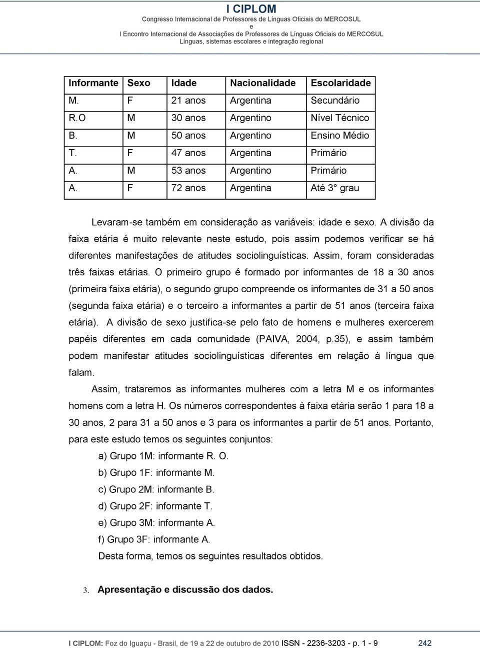 A divisão da faixa tária é muito rlvant nst studo, pois assim podmos vrificar s há difrnts manifstaçõs d atituds sociolinguísticas. Assim, foram considradas três faixas tárias.