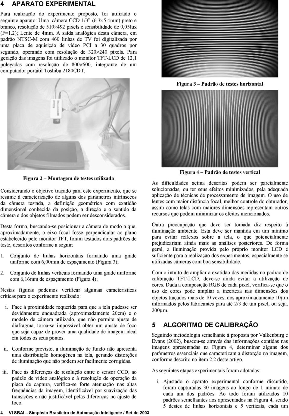 A saída analógia desta âmera, em padrão NTSC-M om 460 linhas de TV foi digitalizada por uma plaa de aquisição de vídeo PCI a 30 quadros por segundo, operando om resolução de 30 40 pixels.