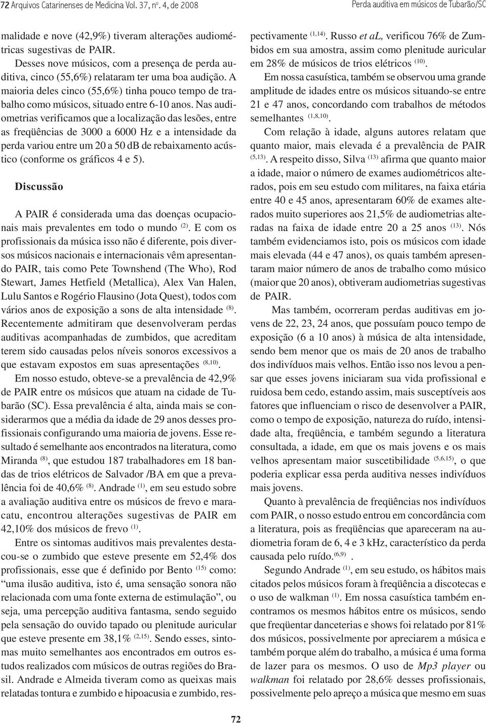 Nas audiometrias verificamos que a localização das lesões, entre as freqüências de 3000 a 6000 Hz e a intensidade da perda variou entre um 20 a 50 db de rebaixamento acústico (conforme os gráficos 4